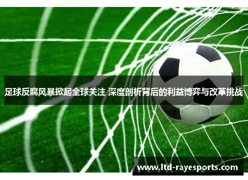 足球反腐风暴掀起全球关注 深度剖析背后的利益博弈与改革挑战