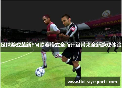 足球游戏革新FM联赛模式全面升级带来全新游戏体验