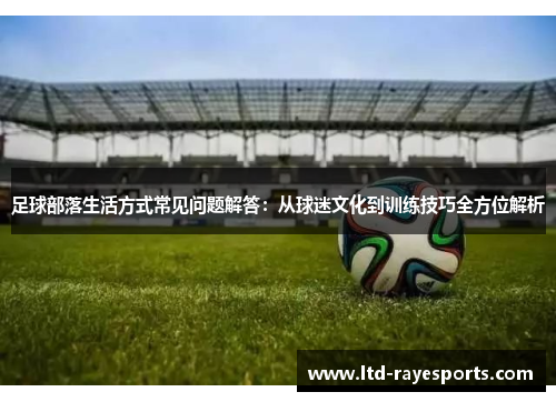 足球部落生活方式常见问题解答：从球迷文化到训练技巧全方位解析