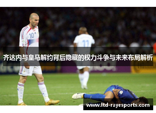 齐达内与皇马解约背后隐藏的权力斗争与未来布局解析