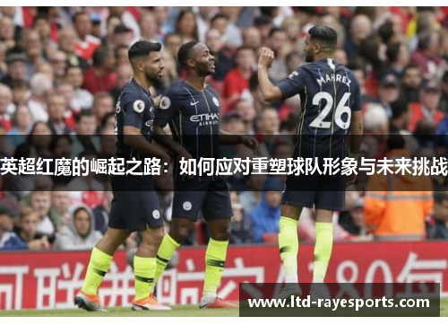 英超红魔的崛起之路：如何应对重塑球队形象与未来挑战