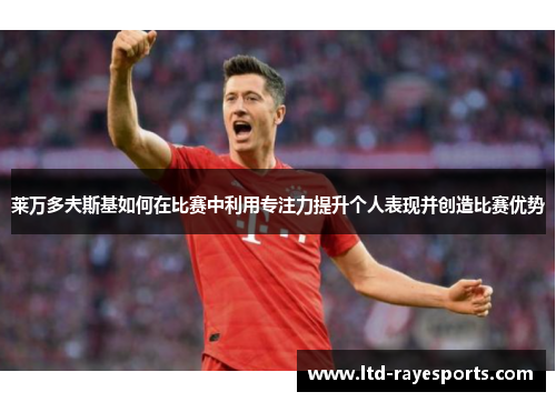 莱万多夫斯基如何在比赛中利用专注力提升个人表现并创造比赛优势