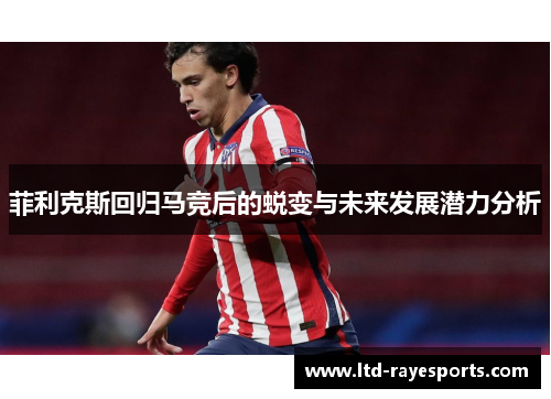 菲利克斯回归马竞后的蜕变与未来发展潜力分析