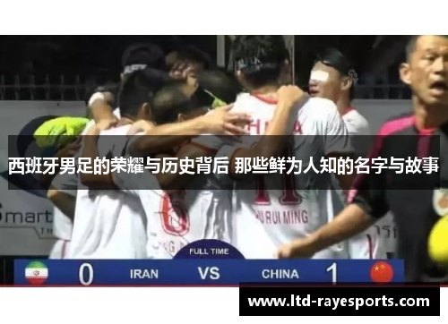 西班牙男足的荣耀与历史背后 那些鲜为人知的名字与故事
