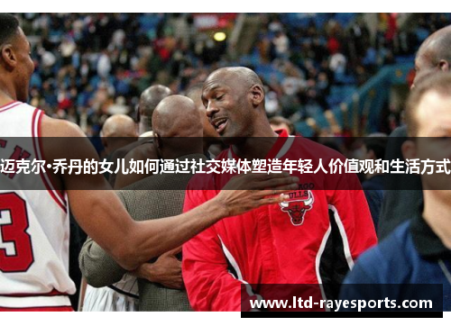 迈克尔·乔丹的女儿如何通过社交媒体塑造年轻人价值观和生活方式