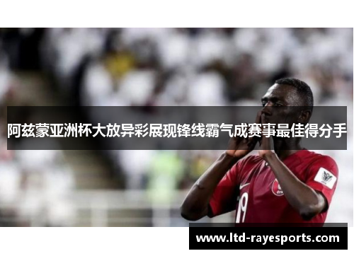 阿兹蒙亚洲杯大放异彩展现锋线霸气成赛事最佳得分手