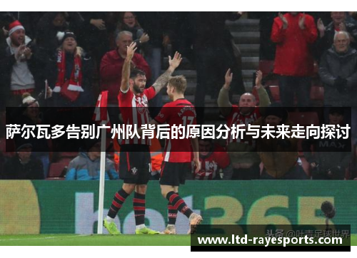 萨尔瓦多告别广州队背后的原因分析与未来走向探讨