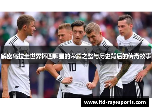 解密乌拉圭世界杯四颗星的荣耀之路与历史背后的传奇故事