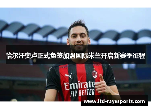 恰尔汗奥卢正式免签加盟国际米兰开启新赛季征程