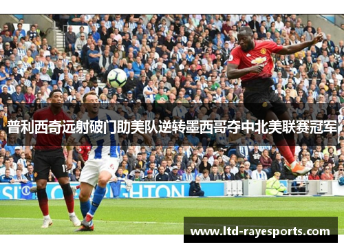 普利西奇远射破门助美队逆转墨西哥夺中北美联赛冠军