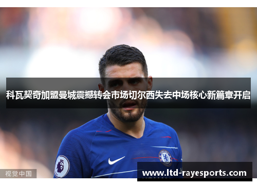 科瓦契奇加盟曼城震撼转会市场切尔西失去中场核心新篇章开启