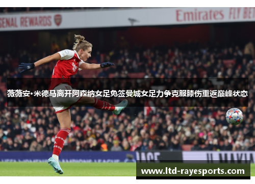 薇薇安·米德马离开阿森纳女足免签曼城女足力争克服膝伤重返巅峰状态