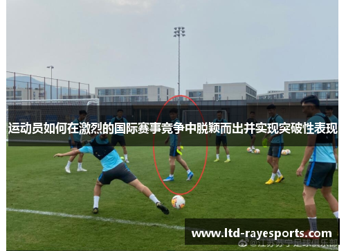 运动员如何在激烈的国际赛事竞争中脱颖而出并实现突破性表现