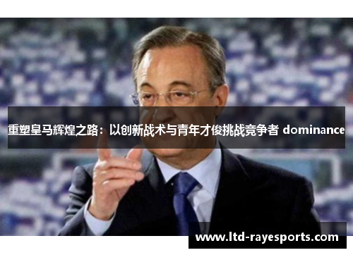 重塑皇马辉煌之路：以创新战术与青年才俊挑战竞争者 dominance